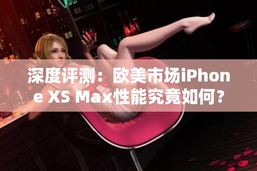 深度评测：欧美市场iPhone XS Max性能究竟如何？