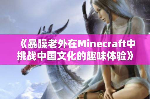 《暴躁老外在Minecraft中挑战中国文化的趣味体验》
