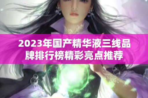 2023年国产精华液三线品牌排行榜精彩亮点推荐