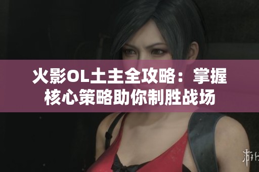 火影OL土主全攻略：掌握核心策略助你制胜战场
