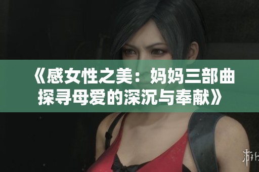 《感女性之美：妈妈三部曲探寻母爱的深沉与奉献》