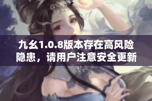 九幺1.0.8版本存在高风险隐患，请用户注意安全更新