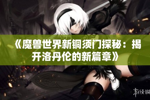 《魔兽世界新铜须门探秘：揭开洛丹伦的新篇章》