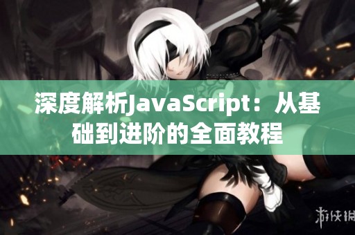 深度解析JavaScript：从基础到进阶的全面教程