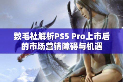 数毛社解析PS5 Pro上市后的市场营销障碍与机遇