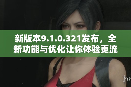 新版本9.1.0.321发布，全新功能与优化让你体验更流畅
