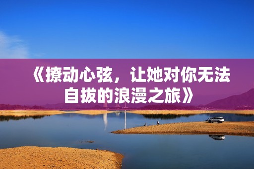 《撩动心弦，让她对你无法自拔的浪漫之旅》