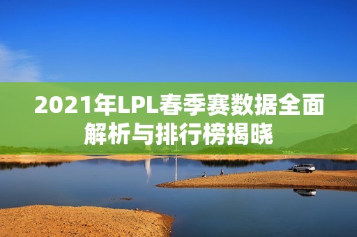 2021年LPL春季赛数据全面解析与排行榜揭晓