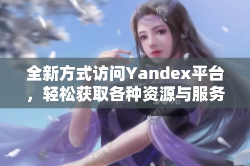 全新方式访问Yandex平台，轻松获取各种资源与服务