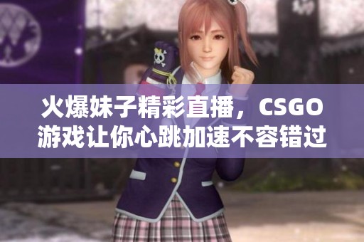 火爆妹子精彩直播，CSGO游戏让你心跳加速不容错过