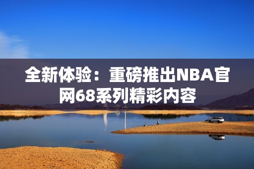 全新体验：重磅推出NBA官网68系列精彩内容