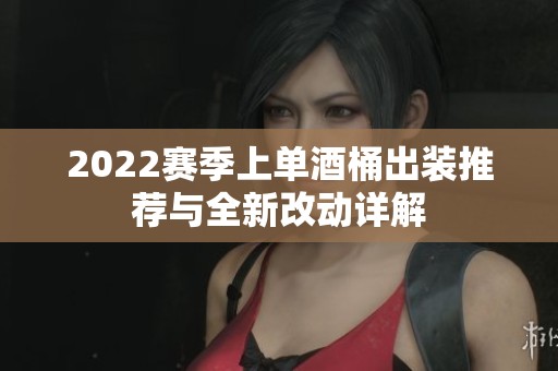 2022赛季上单酒桶出装推荐与全新改动详解