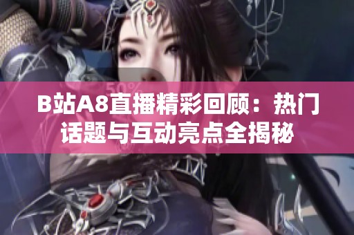 B站A8直播精彩回顾：热门话题与互动亮点全揭秘