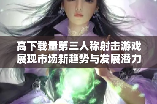 高下载量第三人称射击游戏展现市场新趋势与发展潜力