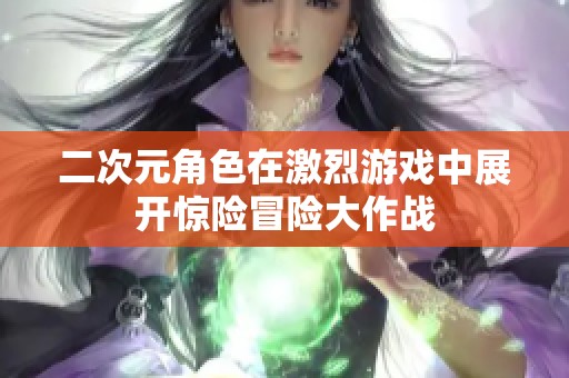 二次元角色在激烈游戏中展开惊险冒险大作战