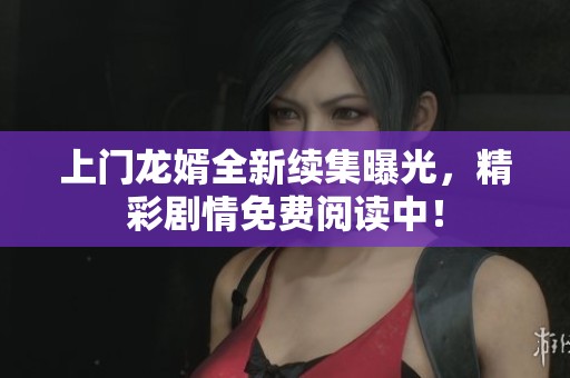 上门龙婿全新续集曝光，精彩剧情免费阅读中！