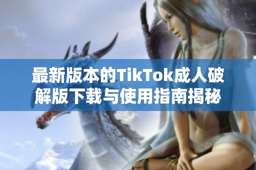 最新版本的TikTok成人破解版下载与使用指南揭秘