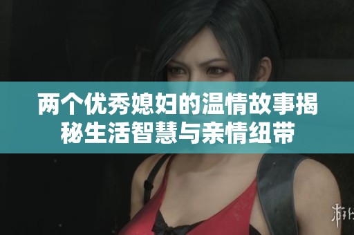两个优秀媳妇的温情故事揭秘生活智慧与亲情纽带