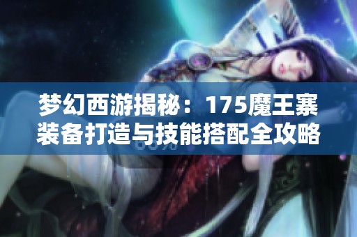 梦幻西游揭秘：175魔王寨装备打造与技能搭配全攻略