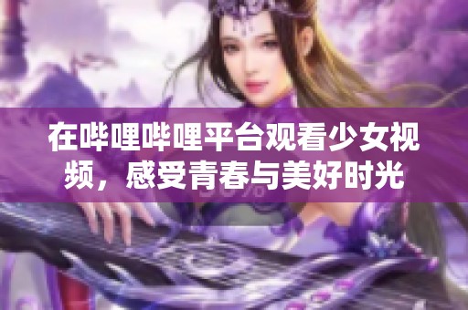 在哔哩哔哩平台观看少女视频，感受青春与美好时光