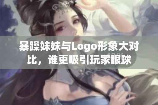 暴躁妹妹与Logo形象大对比，谁更吸引玩家眼球