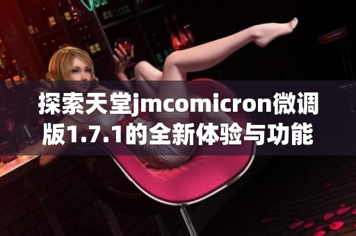 探索天堂jmcomicron微调版1.7.1的全新体验与功能解析