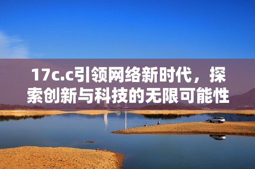 17c.c引领网络新时代，探索创新与科技的无限可能性