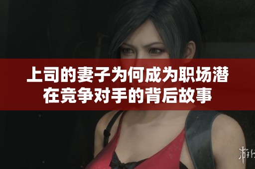 上司的妻子为何成为职场潜在竞争对手的背后故事