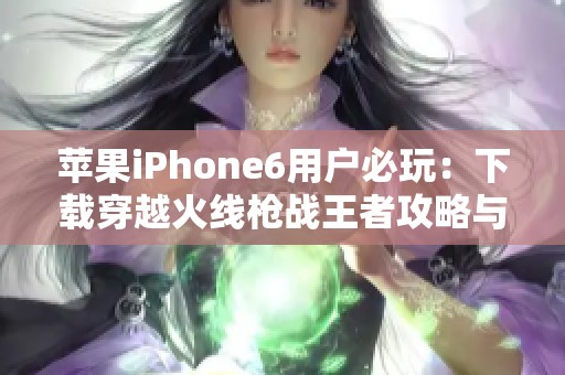 苹果iPhone6用户必玩：下载穿越火线枪战王者攻略与体验分享