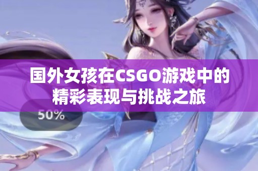 国外女孩在CSGO游戏中的精彩表现与挑战之旅