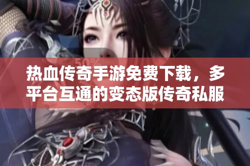 热血传奇手游免费下载，多平台互通的变态版传奇私服新开服介绍