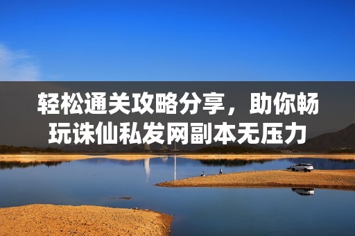 轻松通关攻略分享，助你畅玩诛仙私发网副本无压力