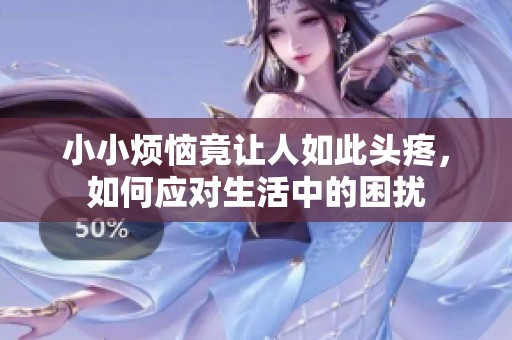 小小烦恼竟让人如此头疼，如何应对生活中的困扰