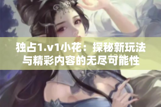独占1.v1小花：探秘新玩法与精彩内容的无尽可能性