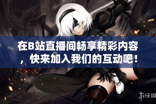 在B站直播间畅享精彩内容，快来加入我们的互动吧！
