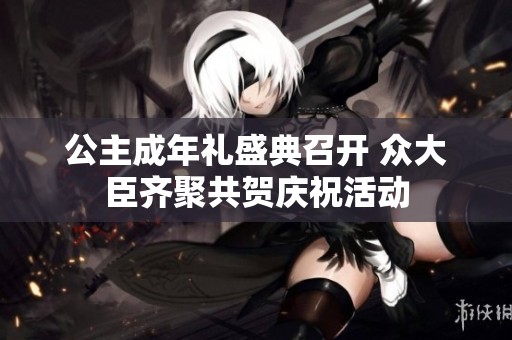 公主成年礼盛典召开 众大臣齐聚共贺庆祝活动