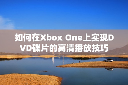 如何在Xbox One上实现DVD碟片的高清播放技巧