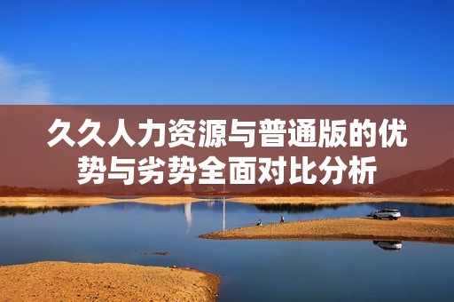 久久人力资源与普通版的优势与劣势全面对比分析