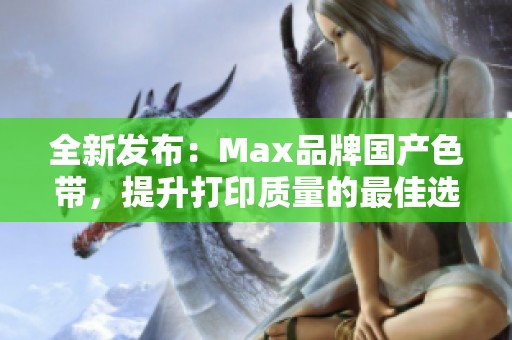 全新发布：Max品牌国产色带，提升打印质量的最佳选择