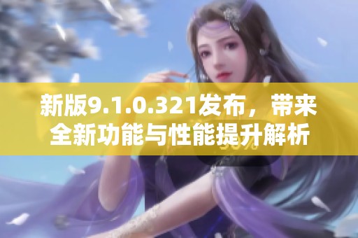 新版9.1.0.321发布，带来全新功能与性能提升解析