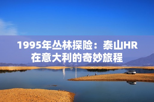 1995年丛林探险：泰山HR在意大利的奇妙旅程