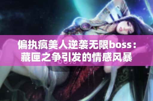 偏执疯美人逆袭无限boss：藏匣之争引发的情感风暴