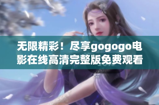 无限精彩！尽享gogogo电影在线高清完整版免费观看
