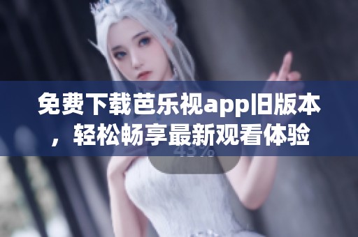免费下载芭乐视app旧版本，轻松畅享最新观看体验