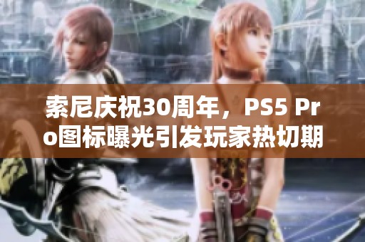 索尼庆祝30周年，PS5 Pro图标曝光引发玩家热切期待新机发布