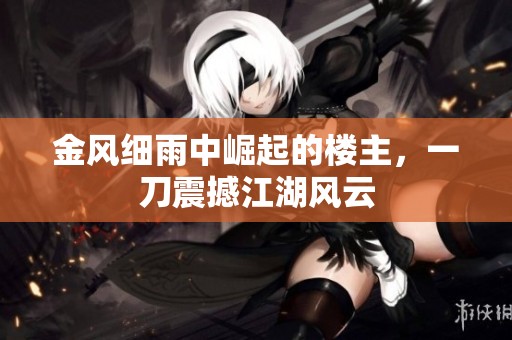 金风细雨中崛起的楼主，一刀震撼江湖风云