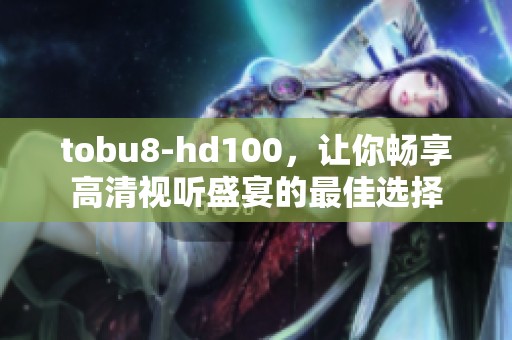 tobu8-hd100，让你畅享高清视听盛宴的最佳选择
