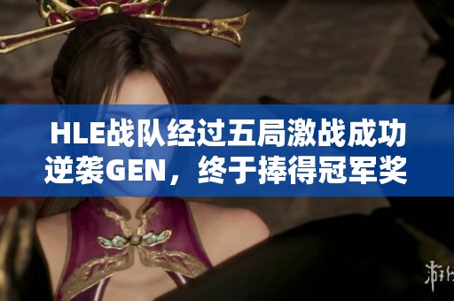 HLE战队经过五局激战成功逆袭GEN，终于捧得冠军奖杯！