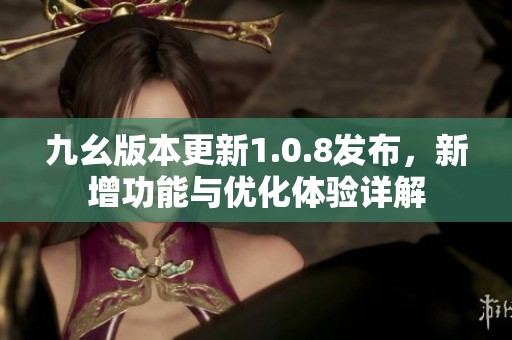 九幺版本更新1.0.8发布，新增功能与优化体验详解