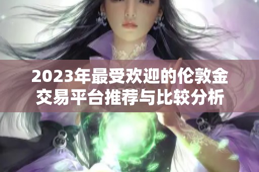 2023年最受欢迎的伦敦金交易平台推荐与比较分析